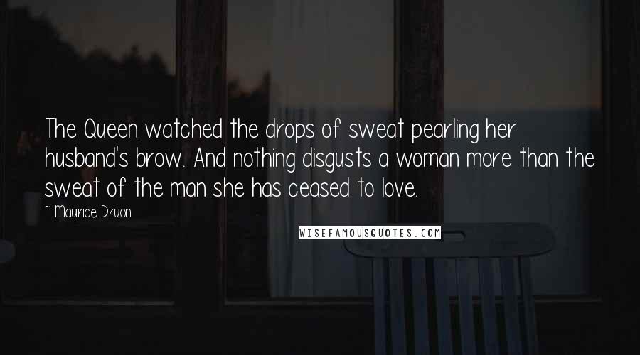 Maurice Druon Quotes: The Queen watched the drops of sweat pearling her husband's brow. And nothing disgusts a woman more than the sweat of the man she has ceased to love.