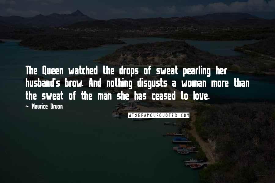 Maurice Druon Quotes: The Queen watched the drops of sweat pearling her husband's brow. And nothing disgusts a woman more than the sweat of the man she has ceased to love.