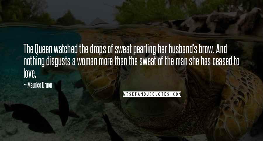 Maurice Druon Quotes: The Queen watched the drops of sweat pearling her husband's brow. And nothing disgusts a woman more than the sweat of the man she has ceased to love.