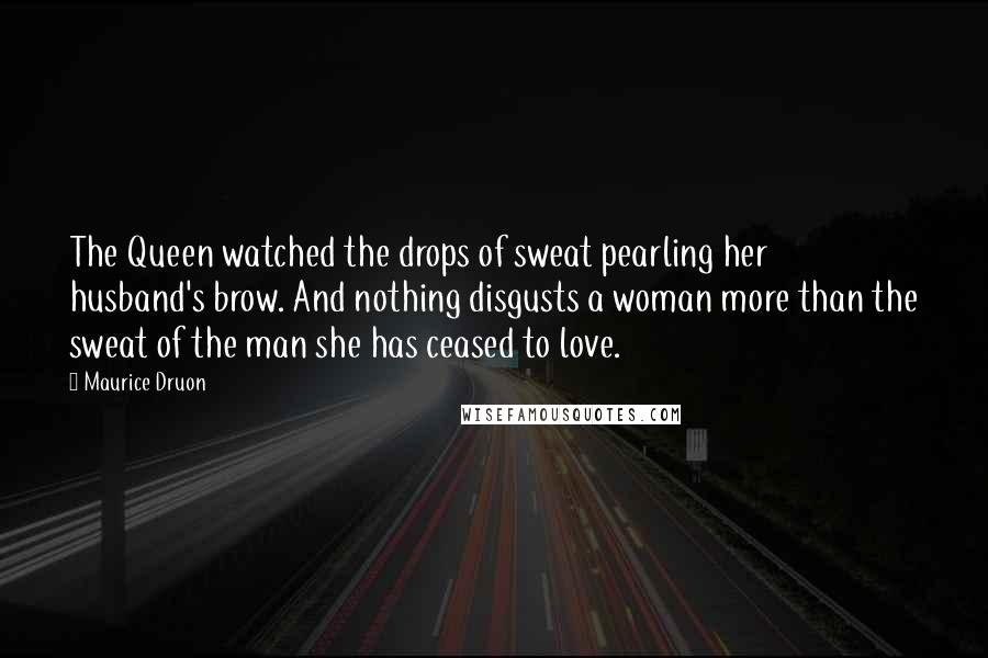 Maurice Druon Quotes: The Queen watched the drops of sweat pearling her husband's brow. And nothing disgusts a woman more than the sweat of the man she has ceased to love.