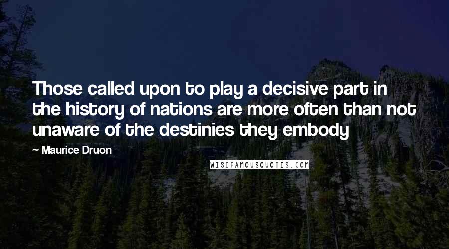 Maurice Druon Quotes: Those called upon to play a decisive part in the history of nations are more often than not unaware of the destinies they embody