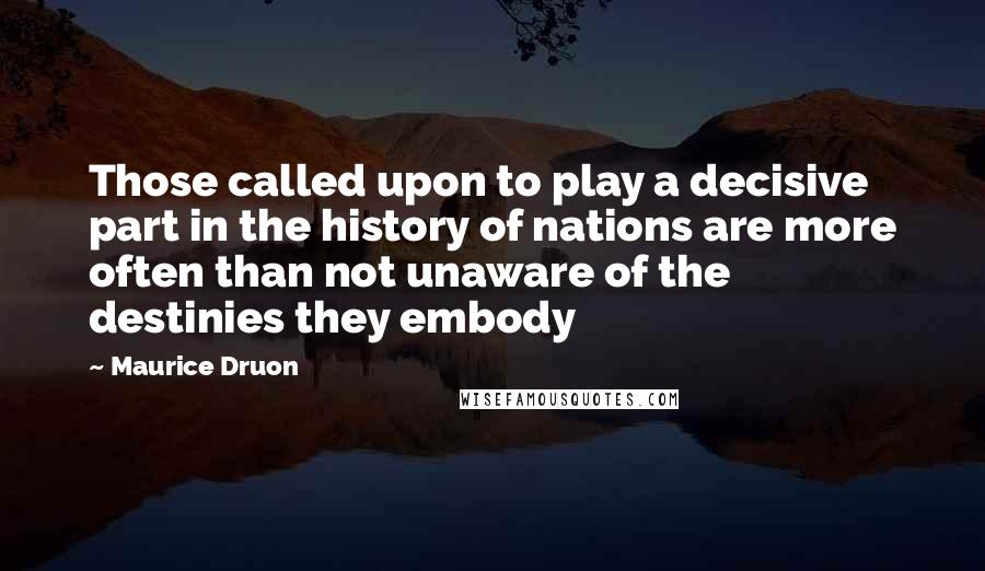 Maurice Druon Quotes: Those called upon to play a decisive part in the history of nations are more often than not unaware of the destinies they embody