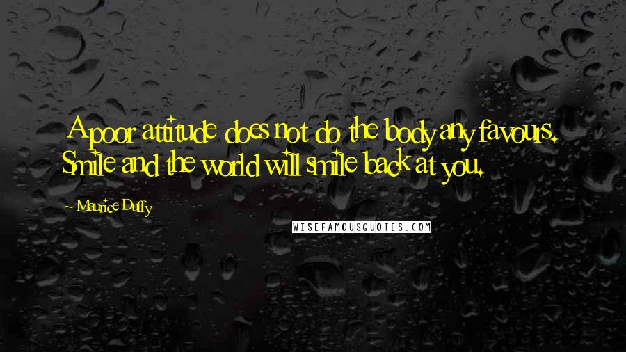 Maurice Duffy Quotes: A poor attitude does not do the body any favours. Smile and the world will smile back at you.