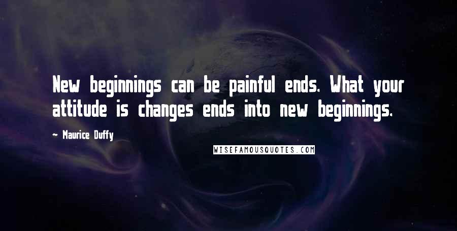 Maurice Duffy Quotes: New beginnings can be painful ends. What your attitude is changes ends into new beginnings.