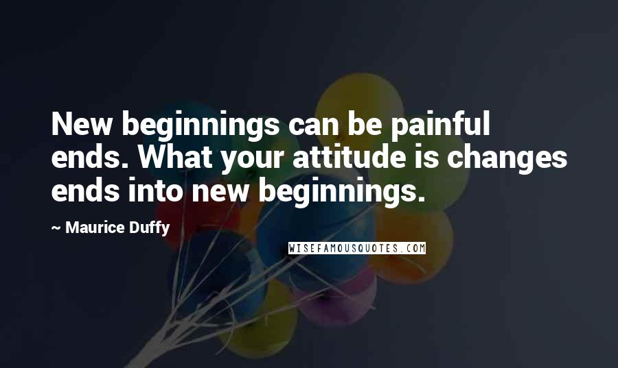 Maurice Duffy Quotes: New beginnings can be painful ends. What your attitude is changes ends into new beginnings.