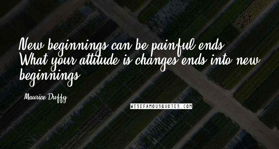 Maurice Duffy Quotes: New beginnings can be painful ends. What your attitude is changes ends into new beginnings.