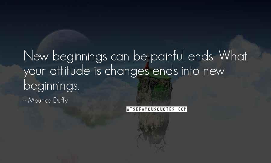 Maurice Duffy Quotes: New beginnings can be painful ends. What your attitude is changes ends into new beginnings.