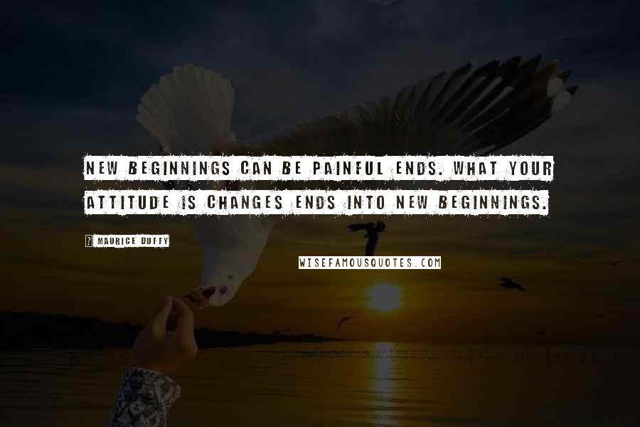 Maurice Duffy Quotes: New beginnings can be painful ends. What your attitude is changes ends into new beginnings.