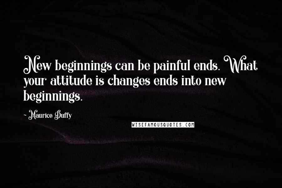 Maurice Duffy Quotes: New beginnings can be painful ends. What your attitude is changes ends into new beginnings.