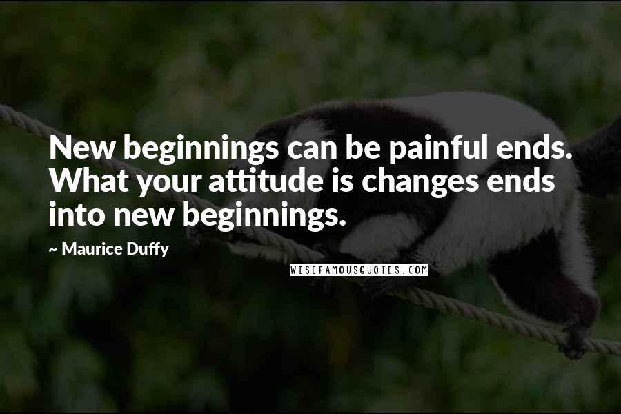 Maurice Duffy Quotes: New beginnings can be painful ends. What your attitude is changes ends into new beginnings.