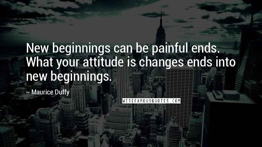 Maurice Duffy Quotes: New beginnings can be painful ends. What your attitude is changes ends into new beginnings.
