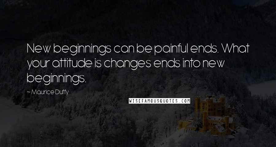 Maurice Duffy Quotes: New beginnings can be painful ends. What your attitude is changes ends into new beginnings.