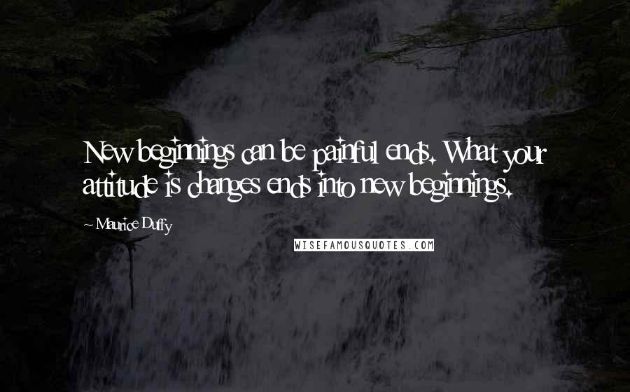 Maurice Duffy Quotes: New beginnings can be painful ends. What your attitude is changes ends into new beginnings.