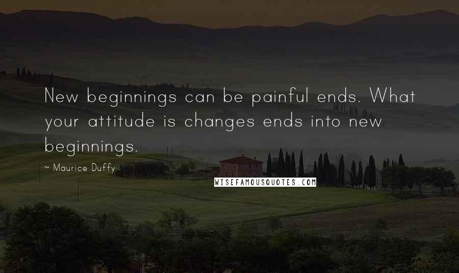 Maurice Duffy Quotes: New beginnings can be painful ends. What your attitude is changes ends into new beginnings.