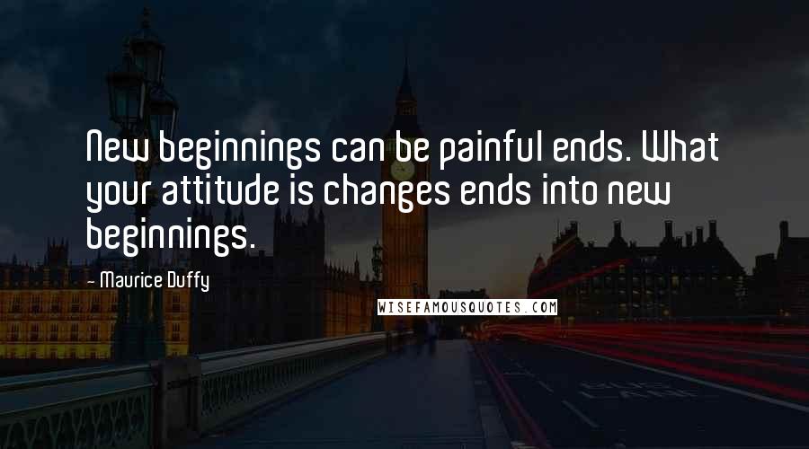 Maurice Duffy Quotes: New beginnings can be painful ends. What your attitude is changes ends into new beginnings.