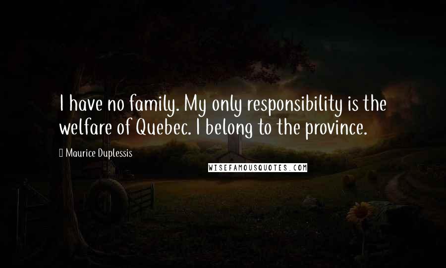 Maurice Duplessis Quotes: I have no family. My only responsibility is the welfare of Quebec. I belong to the province.