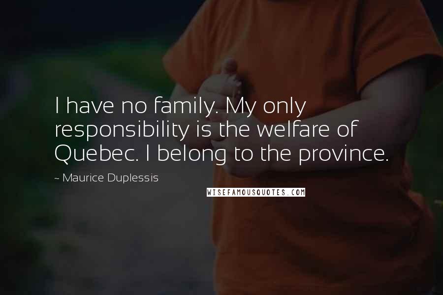 Maurice Duplessis Quotes: I have no family. My only responsibility is the welfare of Quebec. I belong to the province.