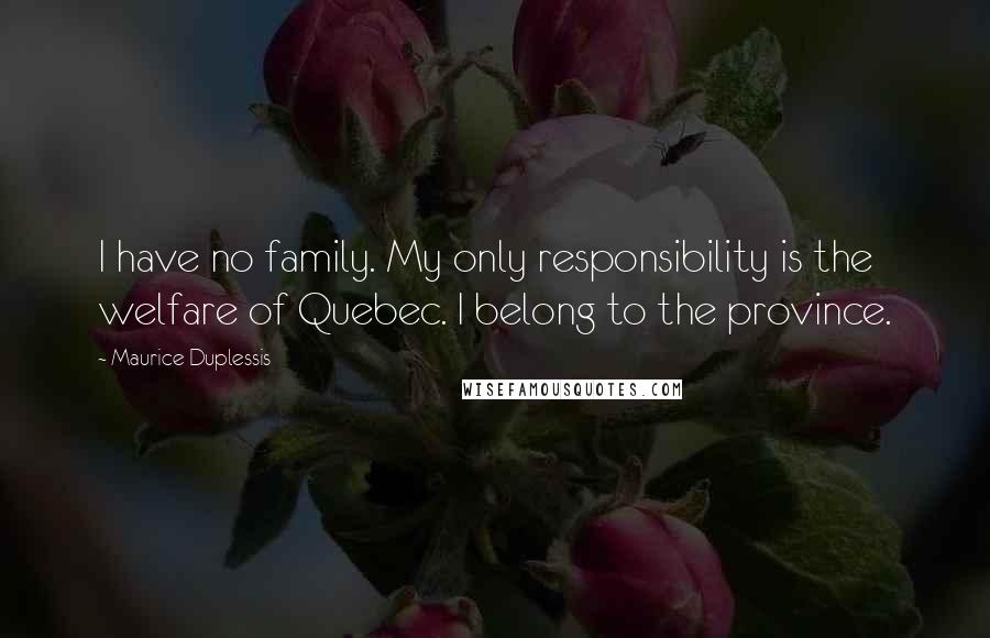 Maurice Duplessis Quotes: I have no family. My only responsibility is the welfare of Quebec. I belong to the province.