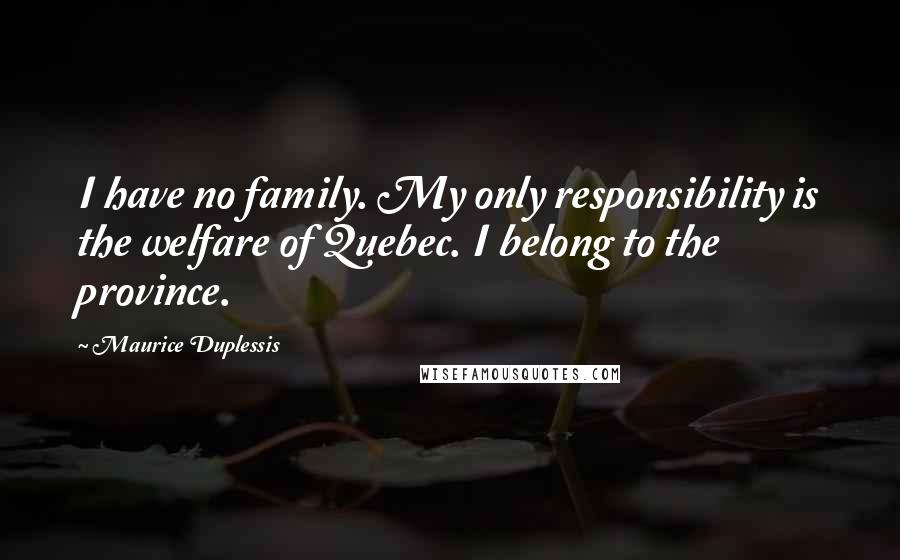 Maurice Duplessis Quotes: I have no family. My only responsibility is the welfare of Quebec. I belong to the province.