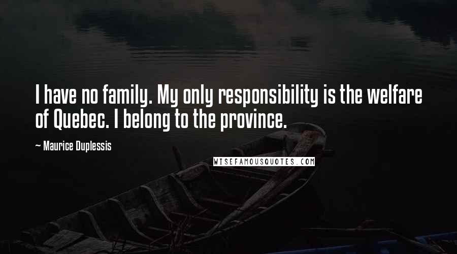 Maurice Duplessis Quotes: I have no family. My only responsibility is the welfare of Quebec. I belong to the province.