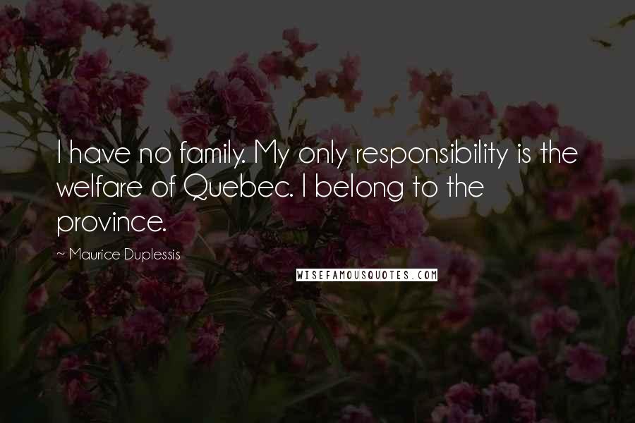 Maurice Duplessis Quotes: I have no family. My only responsibility is the welfare of Quebec. I belong to the province.