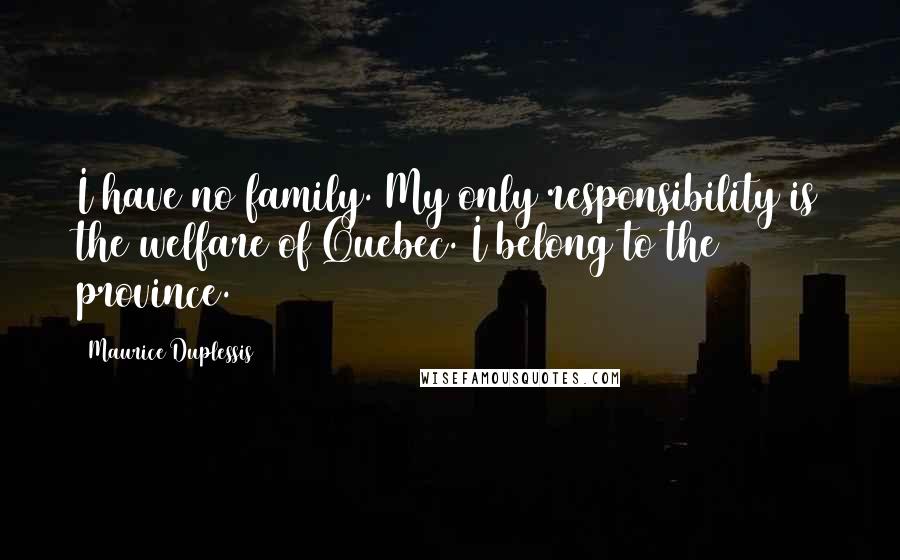 Maurice Duplessis Quotes: I have no family. My only responsibility is the welfare of Quebec. I belong to the province.