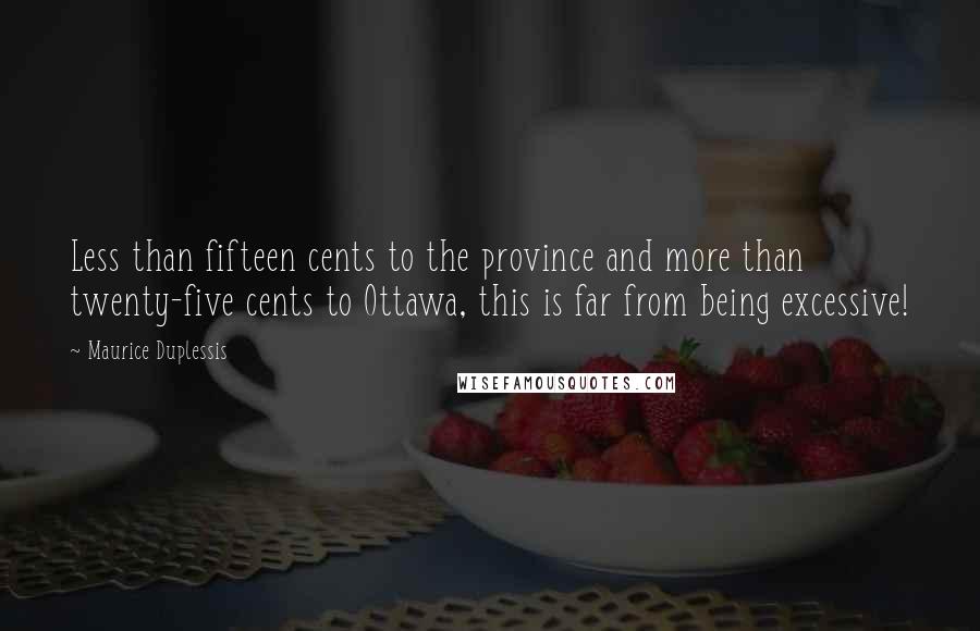 Maurice Duplessis Quotes: Less than fifteen cents to the province and more than twenty-five cents to Ottawa, this is far from being excessive!