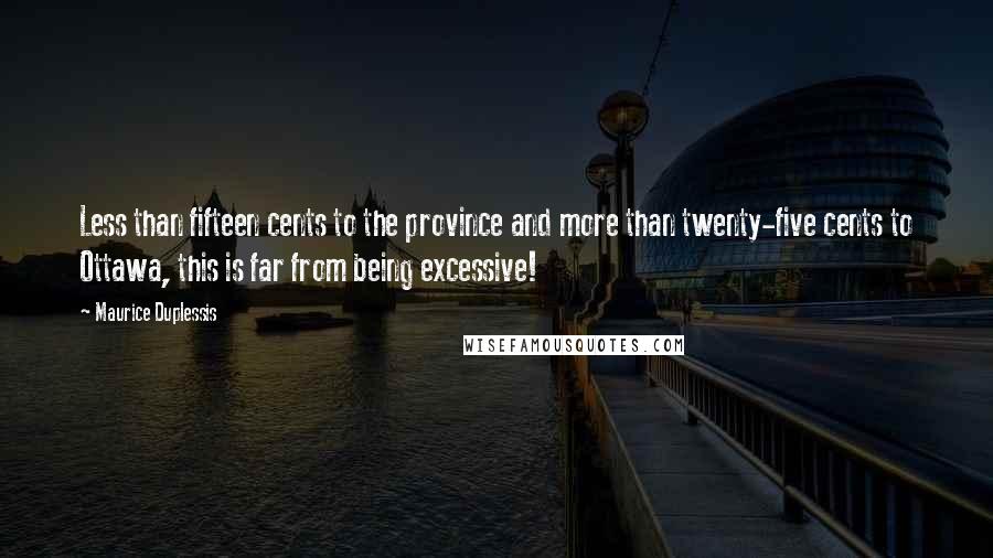 Maurice Duplessis Quotes: Less than fifteen cents to the province and more than twenty-five cents to Ottawa, this is far from being excessive!