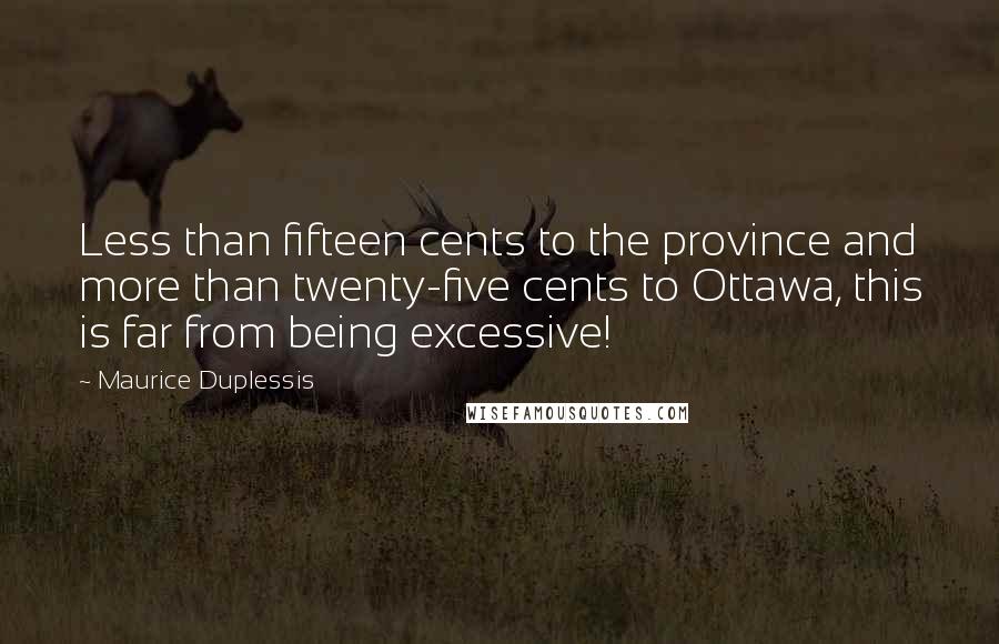 Maurice Duplessis Quotes: Less than fifteen cents to the province and more than twenty-five cents to Ottawa, this is far from being excessive!