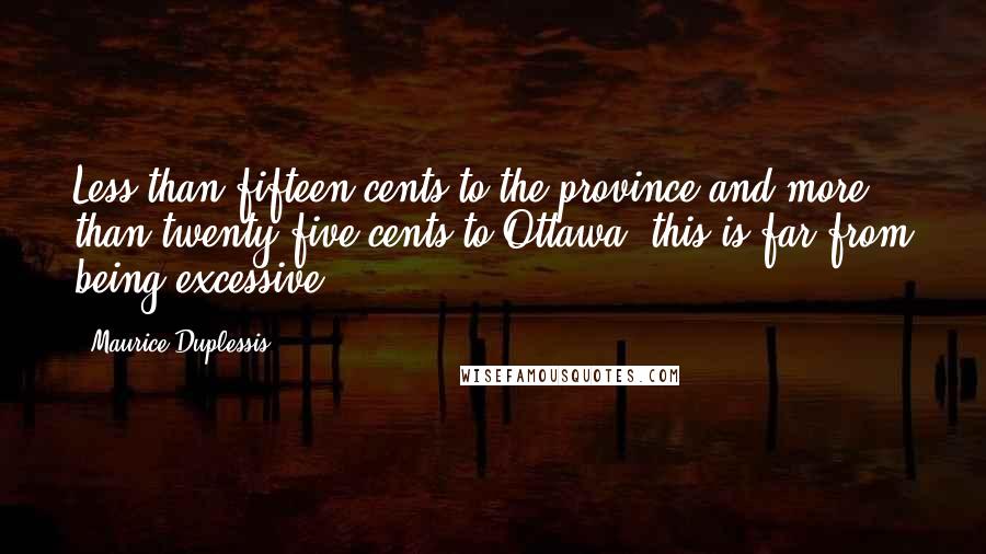 Maurice Duplessis Quotes: Less than fifteen cents to the province and more than twenty-five cents to Ottawa, this is far from being excessive!