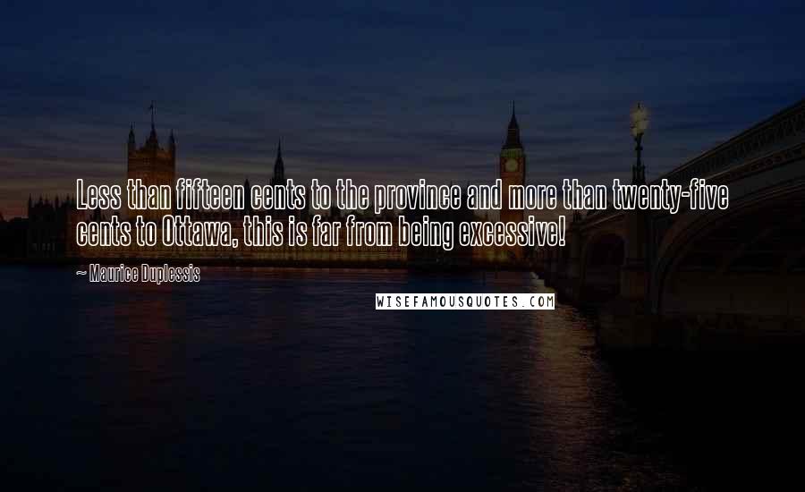 Maurice Duplessis Quotes: Less than fifteen cents to the province and more than twenty-five cents to Ottawa, this is far from being excessive!