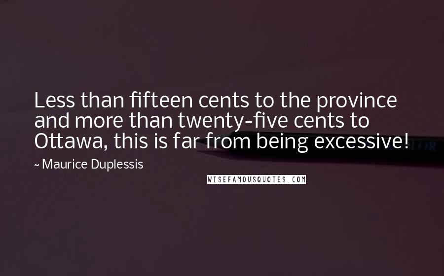 Maurice Duplessis Quotes: Less than fifteen cents to the province and more than twenty-five cents to Ottawa, this is far from being excessive!