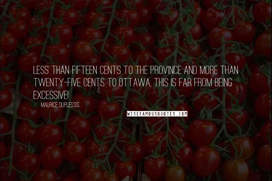 Maurice Duplessis Quotes: Less than fifteen cents to the province and more than twenty-five cents to Ottawa, this is far from being excessive!