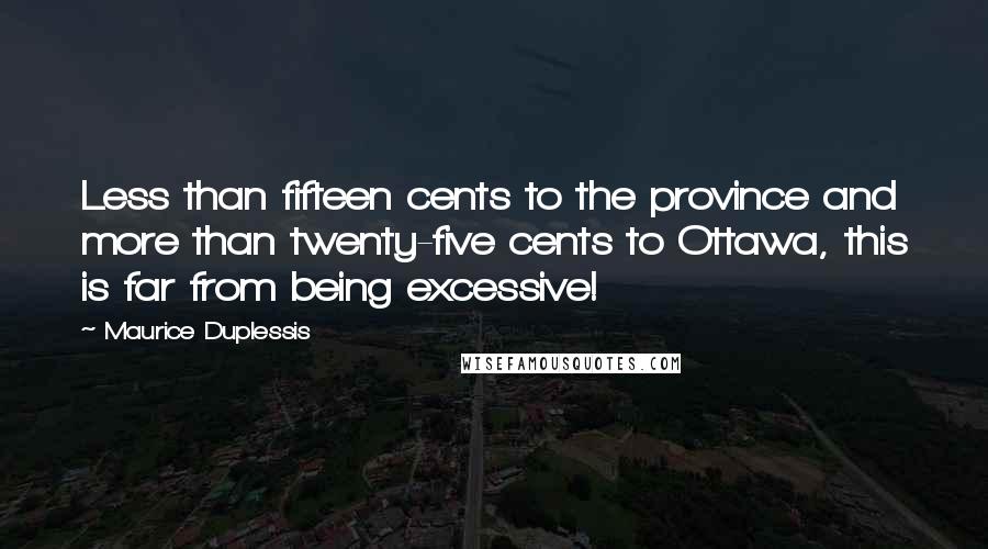 Maurice Duplessis Quotes: Less than fifteen cents to the province and more than twenty-five cents to Ottawa, this is far from being excessive!