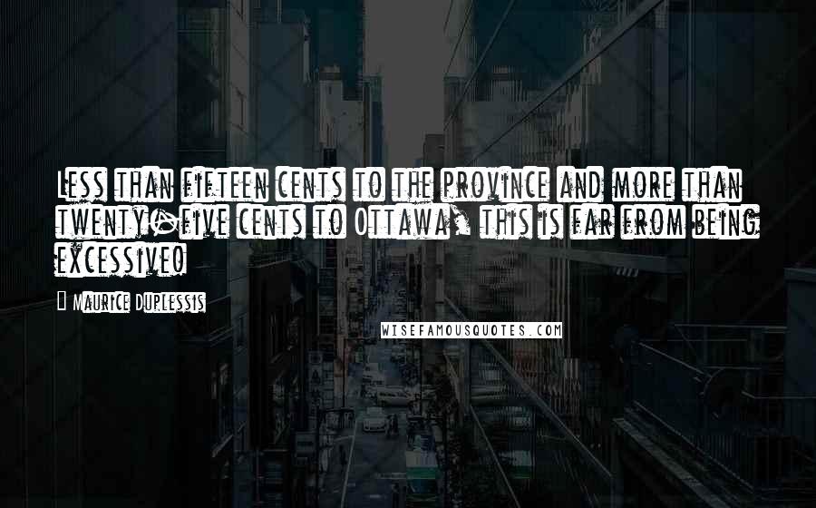 Maurice Duplessis Quotes: Less than fifteen cents to the province and more than twenty-five cents to Ottawa, this is far from being excessive!