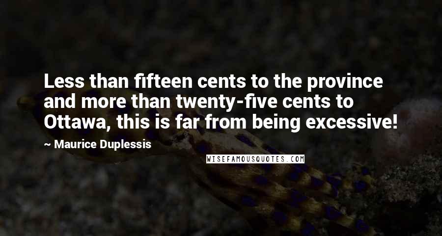 Maurice Duplessis Quotes: Less than fifteen cents to the province and more than twenty-five cents to Ottawa, this is far from being excessive!