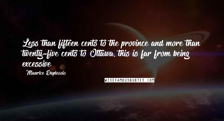 Maurice Duplessis Quotes: Less than fifteen cents to the province and more than twenty-five cents to Ottawa, this is far from being excessive!