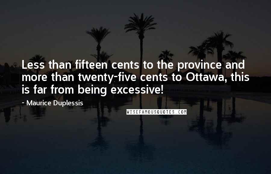 Maurice Duplessis Quotes: Less than fifteen cents to the province and more than twenty-five cents to Ottawa, this is far from being excessive!