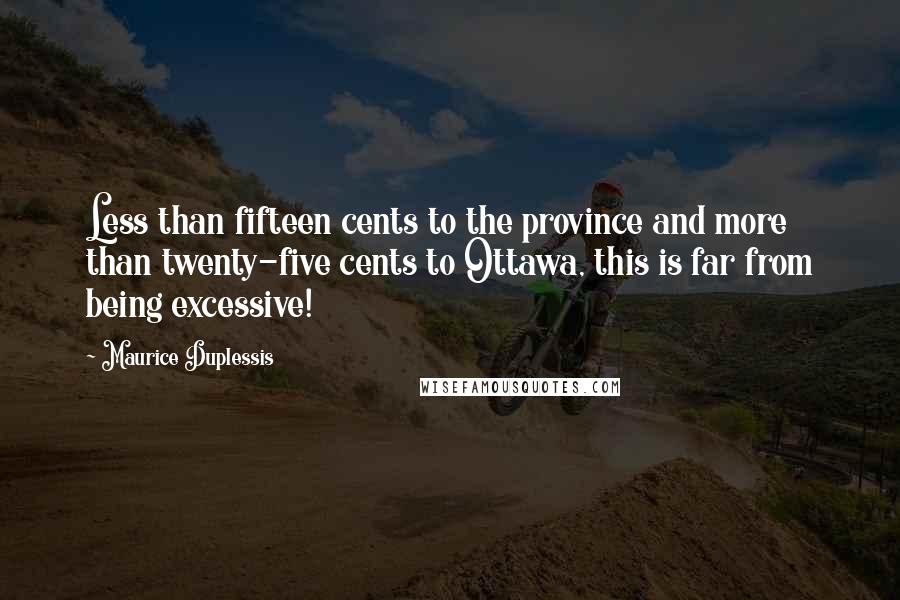 Maurice Duplessis Quotes: Less than fifteen cents to the province and more than twenty-five cents to Ottawa, this is far from being excessive!