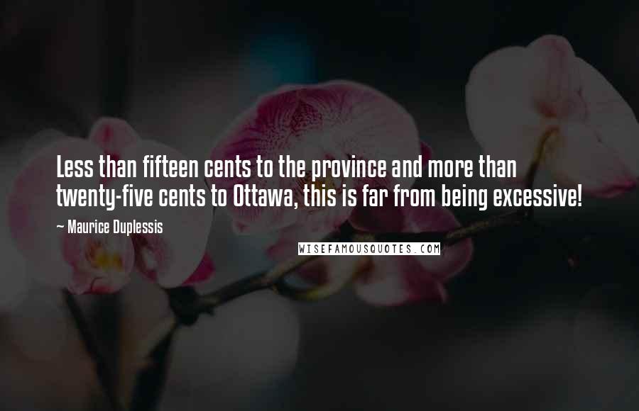 Maurice Duplessis Quotes: Less than fifteen cents to the province and more than twenty-five cents to Ottawa, this is far from being excessive!