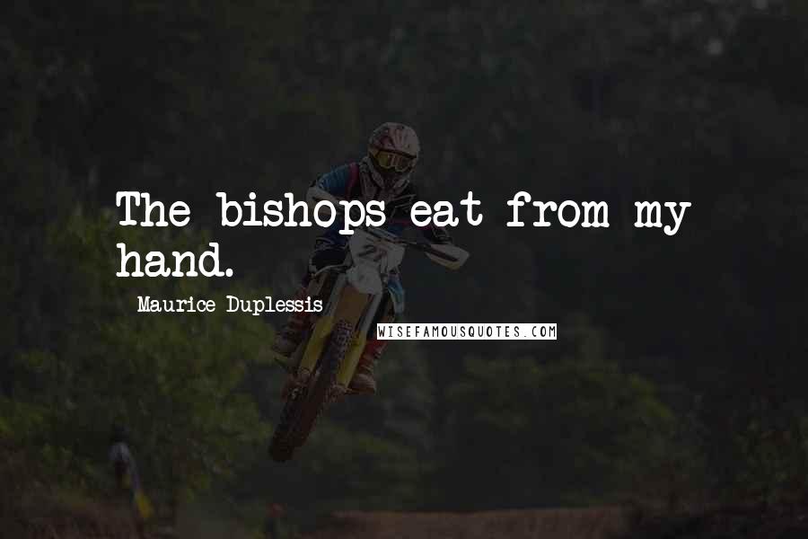 Maurice Duplessis Quotes: The bishops eat from my hand.