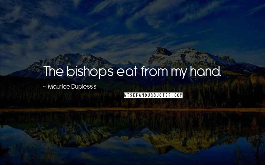 Maurice Duplessis Quotes: The bishops eat from my hand.