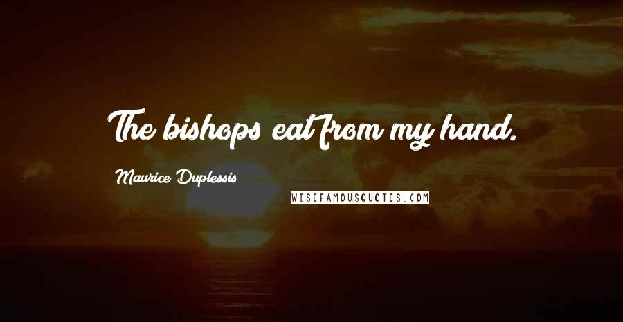 Maurice Duplessis Quotes: The bishops eat from my hand.