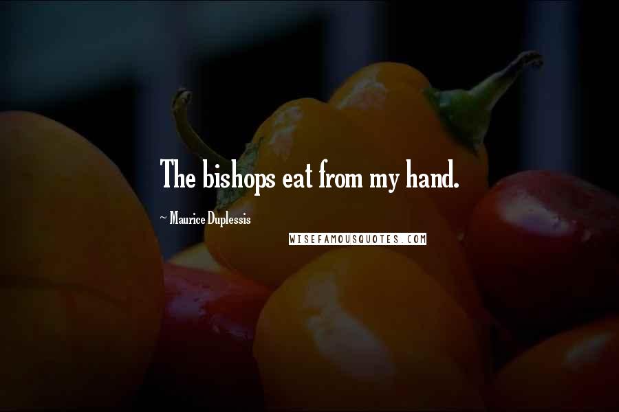 Maurice Duplessis Quotes: The bishops eat from my hand.