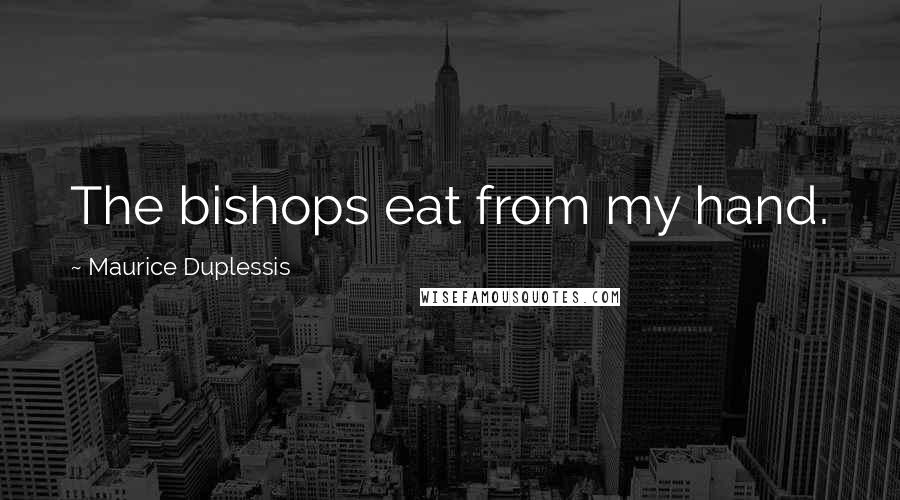 Maurice Duplessis Quotes: The bishops eat from my hand.