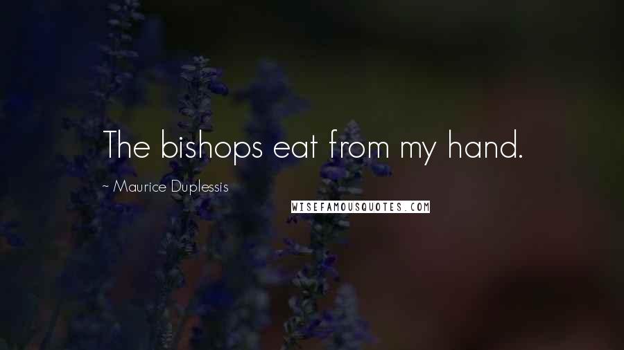 Maurice Duplessis Quotes: The bishops eat from my hand.