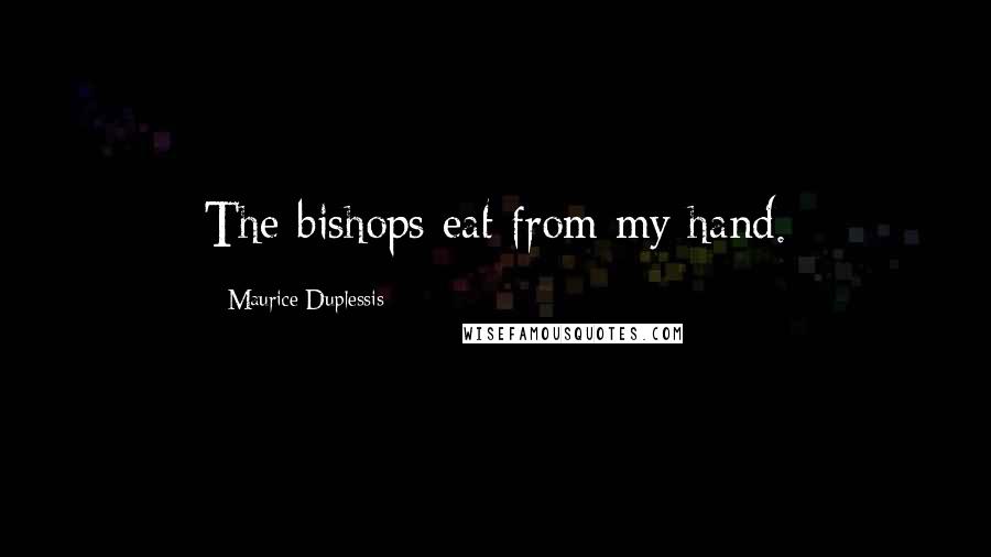 Maurice Duplessis Quotes: The bishops eat from my hand.