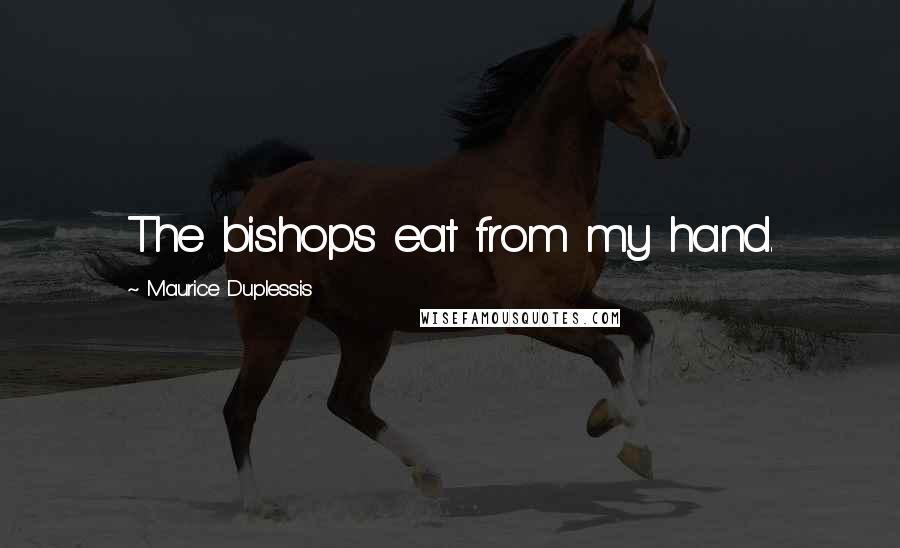 Maurice Duplessis Quotes: The bishops eat from my hand.