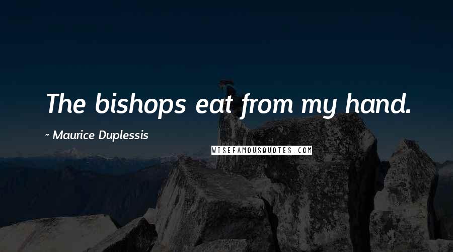 Maurice Duplessis Quotes: The bishops eat from my hand.
