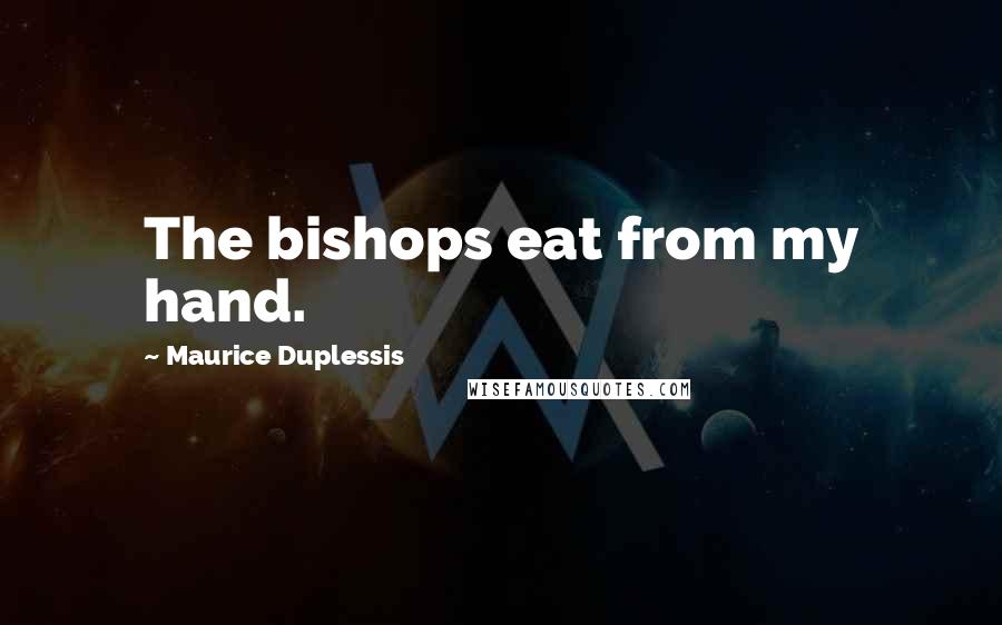 Maurice Duplessis Quotes: The bishops eat from my hand.